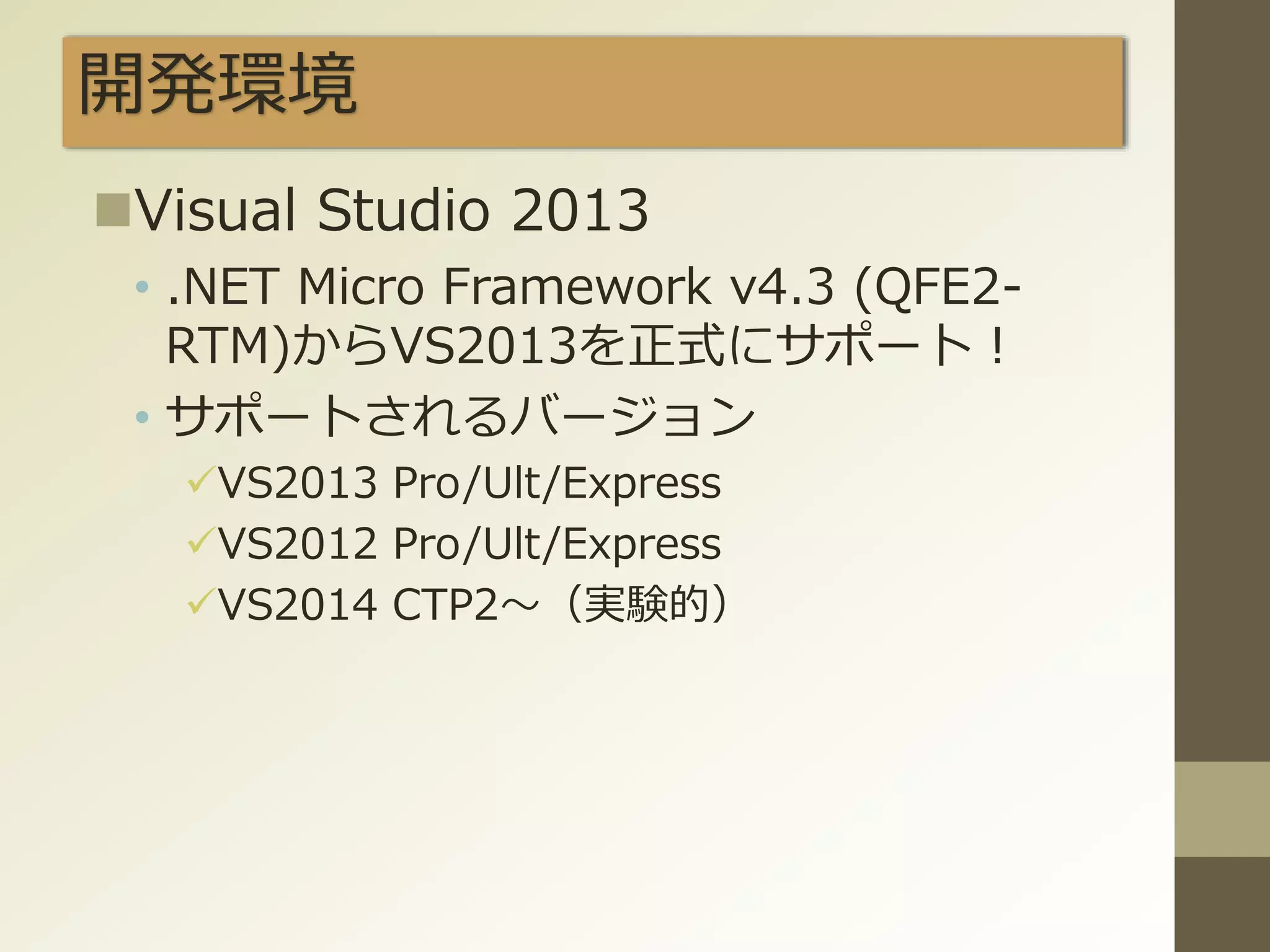 開発環境
Visual Studio 2013
• .NET Micro Framework v4.3 (QFE2-
RTM)からVS2013を正式にサポート！
• サポートされるバージョン
VS2013 Pro/Ult/Express
VS2012 Pro/Ult/Express
VS2014 CTP2～（実験的）
 