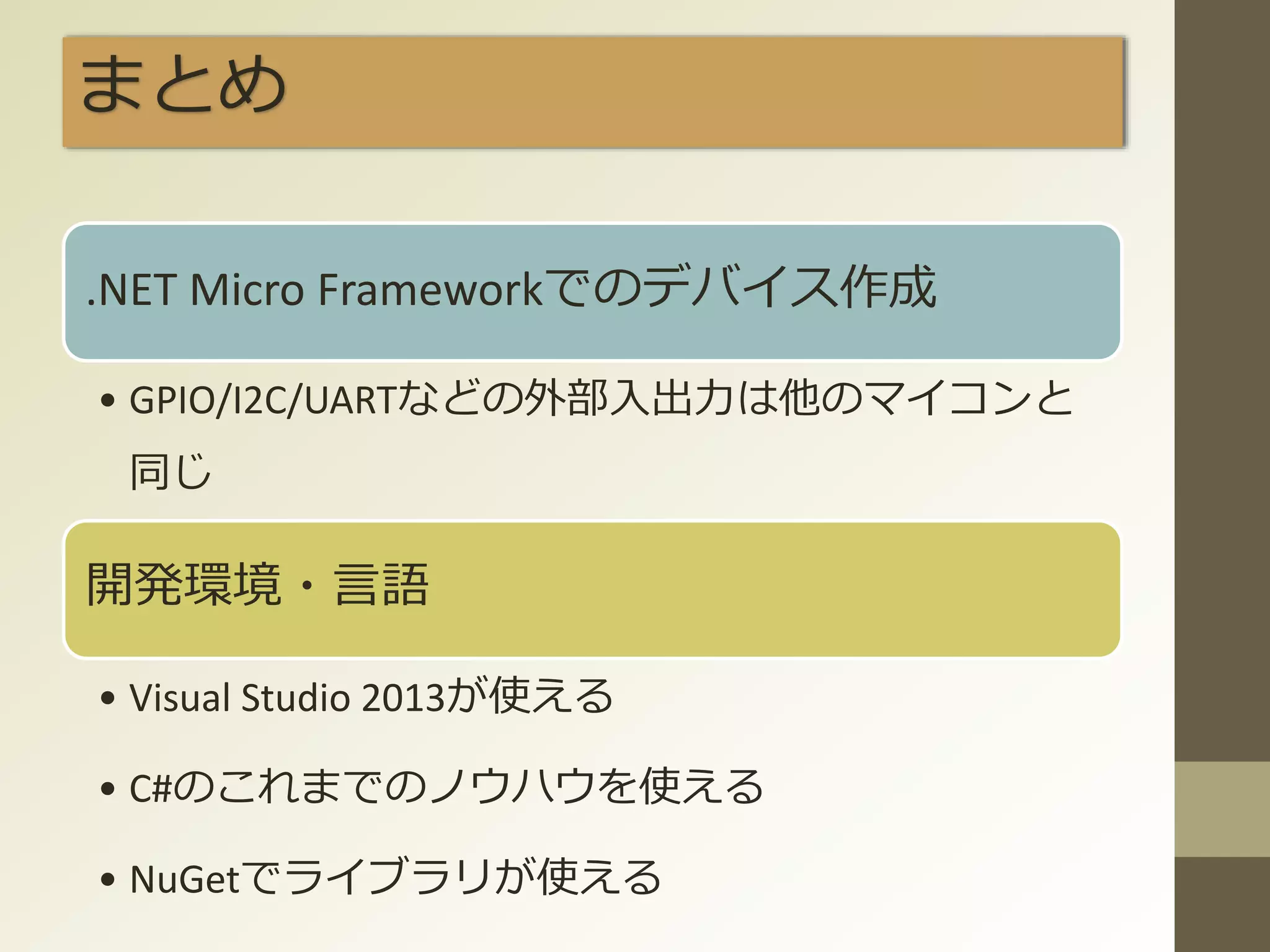 まとめ
.NET Micro Frameworkでのデバイス作成
• GPIO/I2C/UARTなどの外部入出力は他のマイコンと
同じ
開発環境・言語
• Visual Studio 2013が使える
• C#のこれまでのノウハウを使える
• NuGetでライブラリが使える
 