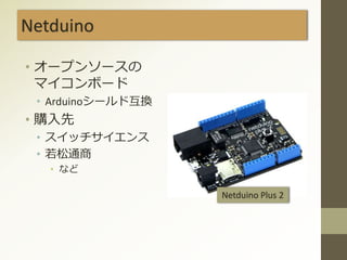 Netduino
• オープンソースの
マイコンボード
• Arduinoシールド互換
• 購入先
• スイッチサイエンス
• 若松通商
• など
Netduino Plus 2
 