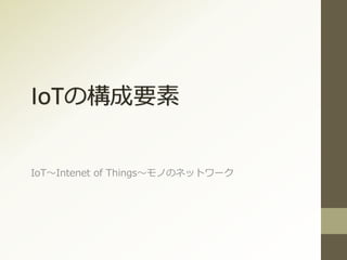IoTの構成要素
IoT～Intenet of Things～モノのネットワーク
 