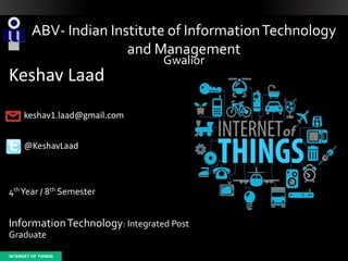 Keshav Laad
keshav1.laad@gmail.com
@KeshavLaad
4thYear / 8th Semester
InformationTechnology: Integrated Post
Graduate
ABV- Indian Institute of InformationTechnology
and Management
Gwalior
 