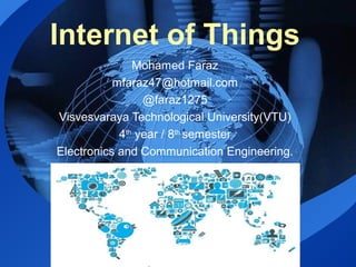 LOGO
Internet of Things
Mohamed Faraz
mfaraz47@hotmail.com
@faraz1275
Visvesvaraya Technological University(VTU)
4th
year / 8th
semester
Electronics and Communication Engineering.
 