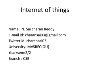 Internet of things
Name : N. Sai charan Reddy
E-mail id: charansai03@gmail.com
Twitter id: charansai03
University: MVSREC(OU)
Year/sem:2/2
Branch : CSE
 