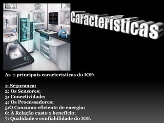 As 7 principais características do IOF:
1: Segurança:
2: Os Sensores;
3: Conectividade;
4: Os Processadores;
5:O Consumo eficiente de energia;
6: À Relação custo x benefício;
7: Qualidade e confiabilidade do IOF.
 