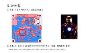 5. 아트웍
허 봉춘: 지킬껀 지켜가면서 아트웍 완성 !!
허 봉춘: 자! 이제! 샘!플!발!주!!!!!!!!!!!!!!!!!!!!!!!! 슈웅~ 투쿵~ 철컥철컥! 출격!
* Sample pcb 제작 가격은 업체마다 틀리지만 보통 5개 정도에 7~8만원 정도 합니다. 참고하시기 바랍니다.
 