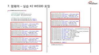 7. 펌웨어 – 실습 #2 W5500 포팅
void W5500HardwareInitilize(void)
{
/*Initialize Structure*/
GPIO_InitTypeDef GPIO_InitStructure;
SPI_InitTypeDef SPI_InitStructure;
/*Enable clock related peripherals*/
RCC_APB2PeriphClockCmd(W5500_SPI_RCC,ENABLE);
RCC_APB2PeriphClockCmd(W5500_GPIO_RCC,ENABLE);
/*Initialize CLK Pin*/
GPIO_InitStructure.GPIO_Speed = GPIO_Speed_50MHz;
GPIO_InitStructure.GPIO_Pin = W5500_CLK_PIN;
GPIO_InitStructure.GPIO_Mode = GPIO_Mode_AF_PP;
GPIO_Init(W5500_CLK_PORT,&GPIO_InitStructure);
/*Initialize MOSI Pin*/
GPIO_InitStructure.GPIO_Speed = GPIO_Speed_50MHz;
GPIO_InitStructure.GPIO_Pin = W5500_MOSI_PIN;
GPIO_InitStructure.GPIO_Mode = GPIO_Mode_AF_PP;
GPIO_Init(W5500_MOSI_PORT,&GPIO_InitStructure);
/*Initialize MISO Pin*/
GPIO_InitStructure.GPIO_Speed = GPIO_Speed_50MHz;
GPIO_InitStructure.GPIO_Pin = W5500_MISO_PIN;
GPIO_InitStructure.GPIO_Mode = GPIO_Mode_IN_FLOATING;
GPIO_Init(W5500_MISO_PORT,&GPIO_InitStructure);
/*Initialize CS Pin*/
GPIO_InitStructure.GPIO_Speed = GPIO_Speed_50MHz;
GPIO_InitStructure.GPIO_Pin = W5500_CS_PIN;
GPIO_InitStructure.GPIO_Mode = GPIO_Mode_Out_PP;
GPIO_Init(W5500_CS_PORT,&GPIO_InitStructure);
/*Initialize Reset Pin*/
GPIO_InitStructure.GPIO_Speed = GPIO_Speed_50MHz;
GPIO_InitStructure.GPIO_Pin = W5500_RESET_PIN;
GPIO_InitStructure.GPIO_Mode = GPIO_Mode_Out_PP;
GPIO_Init(W5500_RESET_PORT,&GPIO_InitStructure);
/*Initialize INT Pin*/
GPIO_InitStructure.GPIO_Speed = GPIO_Speed_50MHz;
GPIO_InitStructure.GPIO_Pin = W5500_INT_PIN;
GPIO_InitStructure.GPIO_Mode = GPIO_Mode_IPU;
GPIO_Init(W5500_INT_PORT,&GPIO_InitStructure);
/*Initialize SPI*/
SPI_InitStructure.SPI_BaudRatePrescaler = SPI_BaudRatePrescaler_2;
SPI_InitStructure.SPI_Mode = SPI_Mode_Master;
SPI_InitStructure.SPI_Direction = SPI_Direction_2Lines_FullDuplex;
SPI_InitStructure.SPI_FirstBit = SPI_FirstBit_MSB;
SPI_InitStructure.SPI_CPOL = SPI_CPOL_High;
SPI_InitStructure.SPI_CPHA = SPI_CPHA_2Edge;
SPI_InitStructure.SPI_DataSize = SPI_DataSize_8b;
SPI_InitStructure.SPI_NSS = SPI_NSS_Soft;
SPI_InitStructure.SPI_CRCPolynomial = 7;
SPI_Init(W5500_SPI, &SPI_InitStructure);
SPI_Cmd(W5500_SPI, ENABLE);
W5500HardwareReset();
}
 