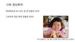 W5500으로 IoT 보드 한 번 만들어 보자!
그까이꺼 대강 뚝딱 만들면 되지!!
그래! 결심했어!
우리 봉춘씨가 기분 좋은 상상을 하며 이렇게 웃고 있겠죠?
 