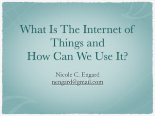 What Is The Internet of
Things and
How Can We Use It?
Nicole C. Engard
nengard@gmail.com
 