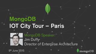 MongoDB
IOT City Tour – Paris
9th June 2015
MongoDB Speaker:
Jim Duffy
Director of Enterprise Architecture
 