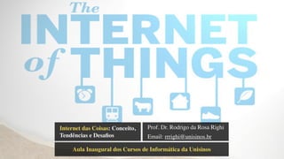 Internet das Coisas: Conceito,
Tendências e Desaﬁos
Prof. Dr. Rodrigo da Rosa Righi
Email: rrrighi@unisinos.br
Aula Inaugural dos Cursos de Informática da Unisinos
 