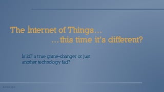 The Internet of Things…
Is IoT a true game-changer or just
another technology fad?
…this time it’s different?
© H Tonn, 2015
 