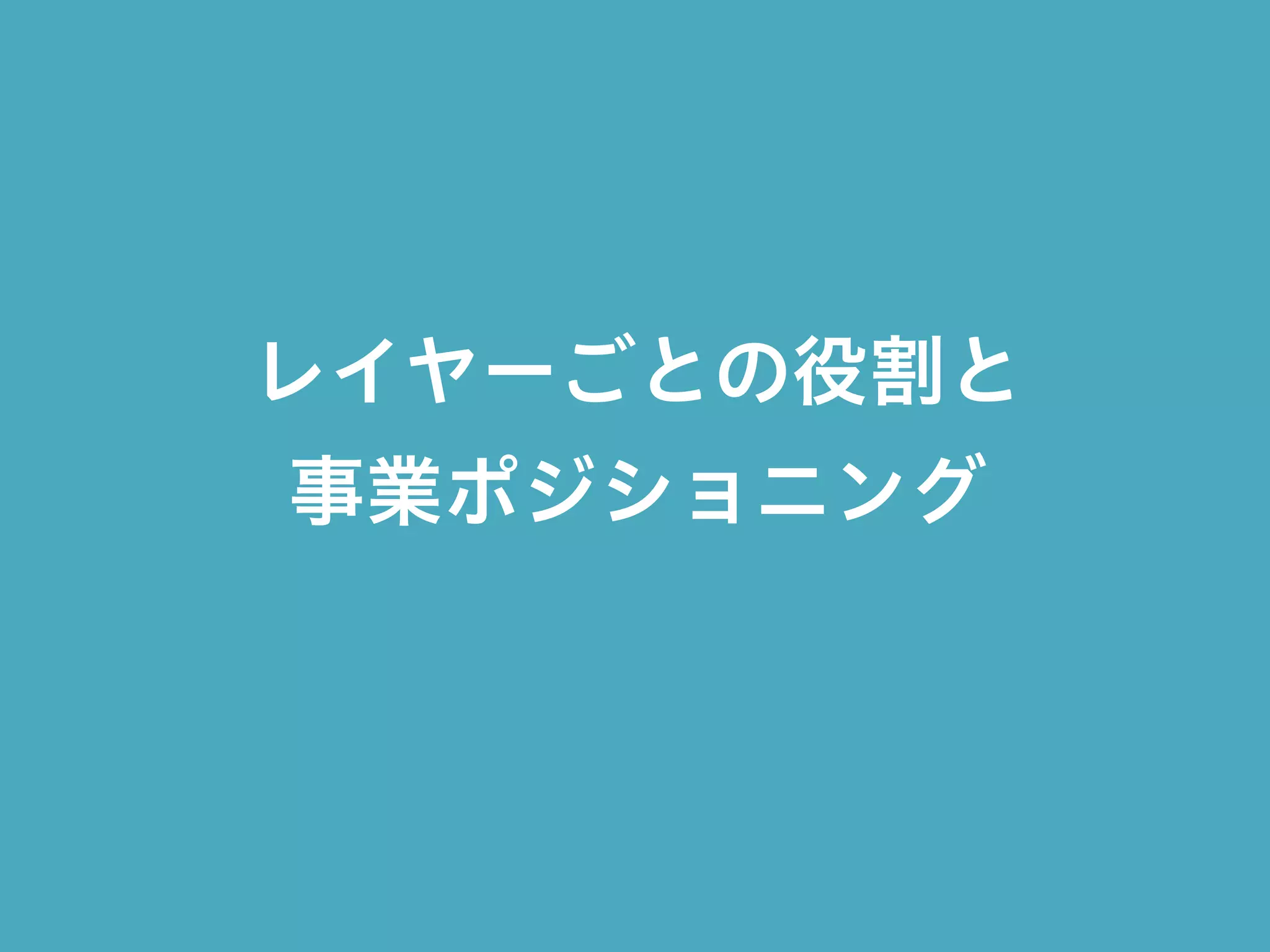 レイヤーごとの役割と
事業ポジショニング
 