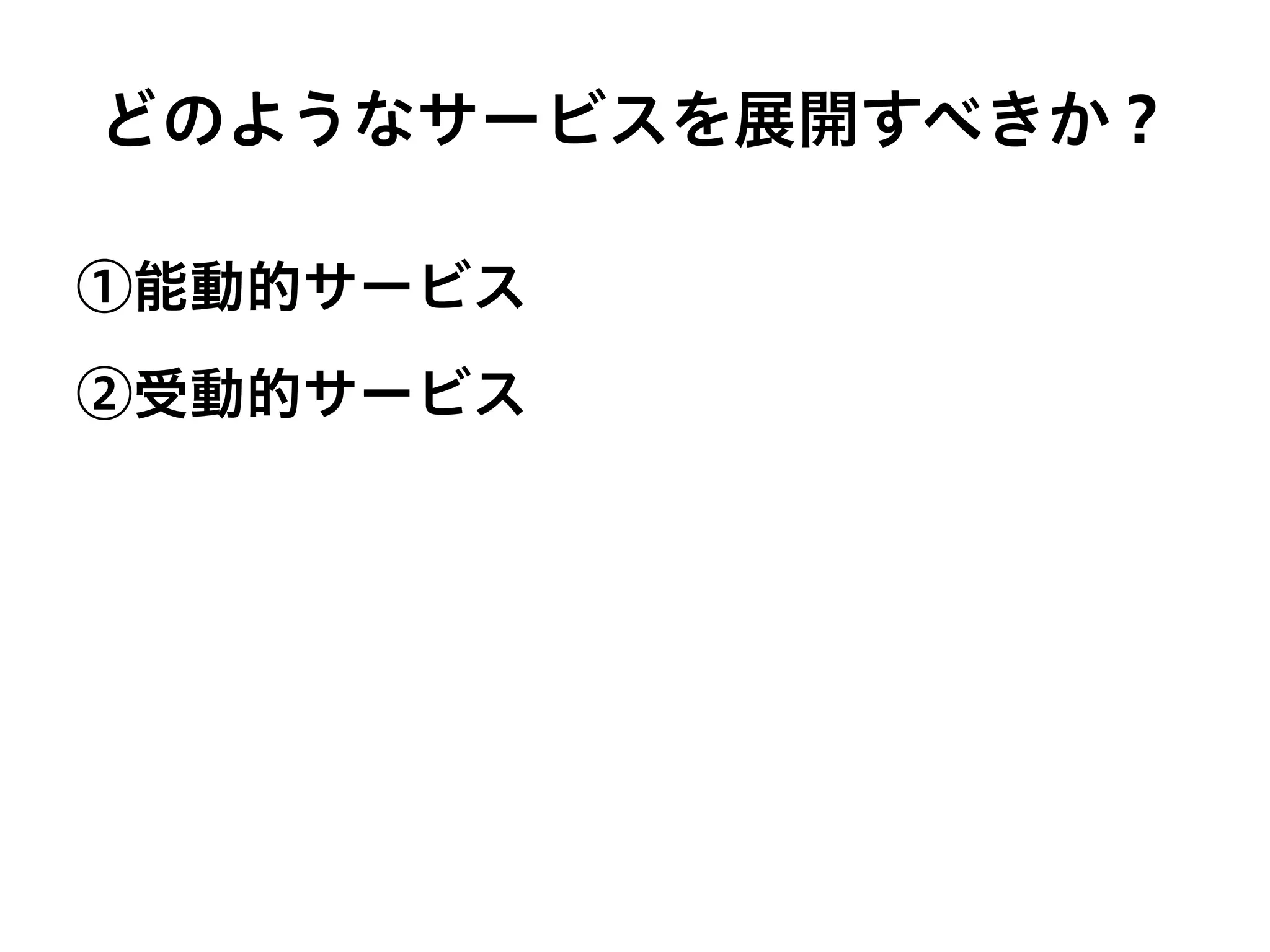 どのようなサービスを展開すべきか？
①能動的サービス
②受動的サービス
 