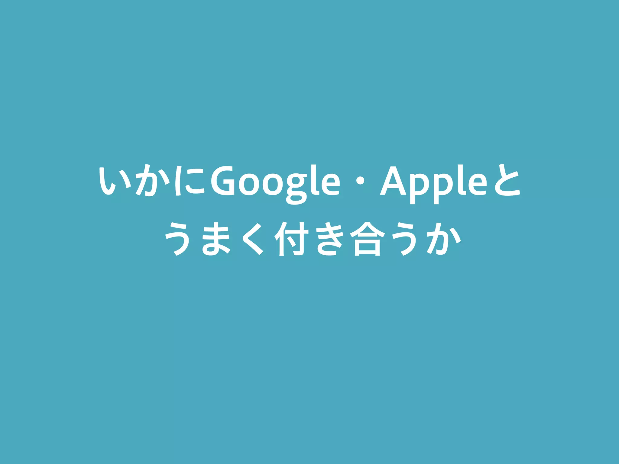 いかにGoogle・Appleと
うまく付き合うか
 
