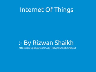 :- By Rizwan Shaikh
https://plus.google.com/u/0/+RizwanShaikhm/about
Internet Of Things
 