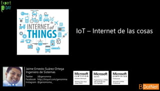 IoT – Internet de las cosas
Jaime Ernesto Suárez Ortega
Ingeniero de Sistemas
Twitter J@genomma
Facebook http://tinyurl.com/genomma
Instagram @genomoma_
 