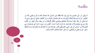 ‫تا‬‫پيش‬‫از‬‫اين‬‫تصو‬‫ر‬‫ما‬‫اين‬‫بود‬‫كه‬‫فقط‬‫اين‬‫انسان‬‫ها‬‫هستند‬‫كه‬‫با‬‫ابزارهايي‬‫كه‬‫در‬
‫اختيار‬‫دارند‬‫توسط‬‫شبكه‬‫اينترنت‬‫به‬‫هم‬‫متصل‬،‫باشند‬‫واز‬‫قابليت‬‫هاي‬‫آن‬‫بهره‬‫ببرند‬.
‫اما‬‫بيش‬‫از‬‫يك‬‫دهه‬‫است‬‫كه‬‫مفاهيم‬‫جديدي‬‫شكل‬‫گرفته‬‫و‬‫در‬‫چند‬‫سال‬‫اخير‬‫در‬‫ق‬‫الب‬
‫يك‬‫سري‬‫محصوالت‬‫هوشمند‬‫به‬‫بازار‬‫آمده‬‫است‬.‫اكنون‬‫در‬‫مورد‬‫ايده‬‫اي‬‫صحبت‬‫مي‬
‫كنيم‬‫كه‬‫بر‬‫اساس‬‫آن‬‫هر‬‫شيء‬‫فيزيكي‬‫قادر‬‫خواهد‬‫بود‬‫با‬‫اتصال‬‫به‬‫اينترنت‬‫يا‬‫به‬‫كمك‬
‫ساير‬‫ابزارهاي‬،‫ارتباطي‬‫با‬‫ساير‬‫اشيا‬‫تعامل‬‫داشته‬‫باشد‬.
4
 