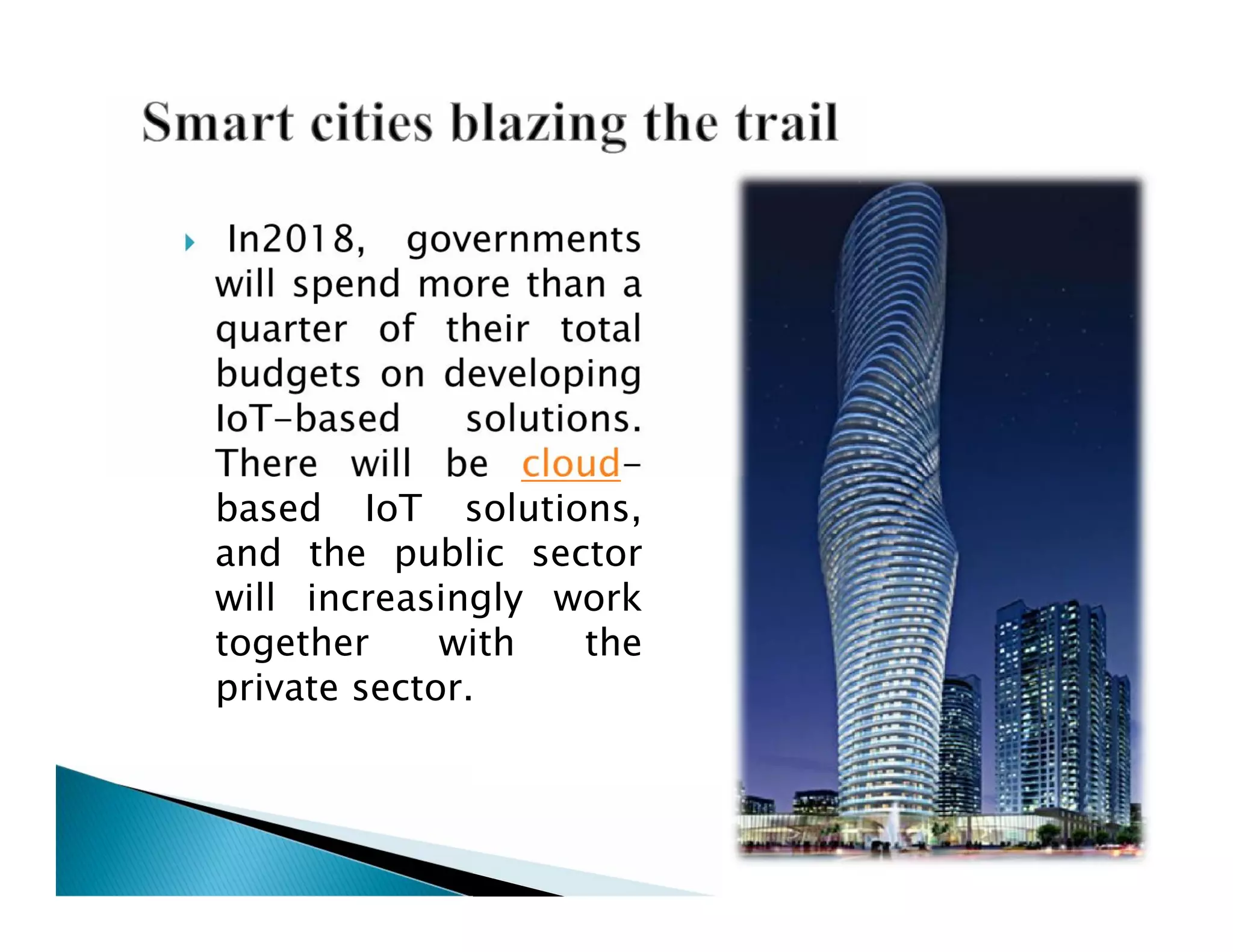  In2018, governments
will spend more than a
quarter of their total
budgets on developing
IoT-based solutions.
There will be cloud-
based IoT solutions,
and the public sector
will increasingly work
together with the
private sector.
 In2018, governments
will spend more than a
quarter of their total
budgets on developing
IoT-based solutions.
There will be cloud-
based IoT solutions,
and the public sector
will increasingly work
together with the
private sector.
 