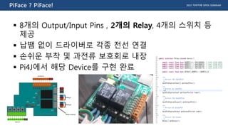 2015 자바카페 OPEN SEMINARPiFace ? PiFace!
 8개의 Output/Input Pins , 2개의 Relay, 4개의 스위치 등
제공
 납땜 없이 드라이버로 각종 전선 연결
 손쉬운 부착 및 과전류 보호회로 내장
 Pi4J에서 해당 Device를 구현 완료
 