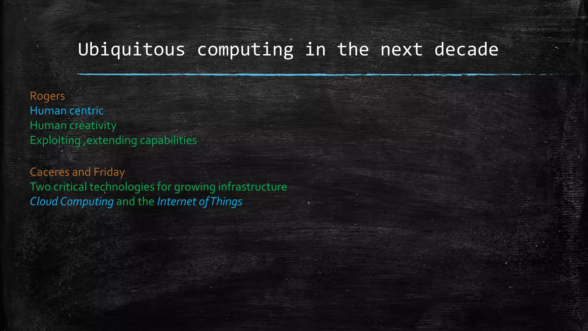 Rogers
Human centric
Human creativity
Exploiting ,extending capabilities
Caceres and Friday
Two critical technologies for growing infrastructure
Cloud Computing and the Internet ofThings
Ubiquitous computing in the next decade
 