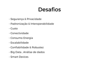 Desafios
- Segurança & Privacidade
- Padronização & Interoperabilidade
- Custo
- Conectividade
- Consumo Energia
- Escalabilidade
- Confiabilidade & Robustez
- Big Data , Análise de dados
- Smart Devices
 