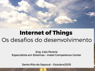 Internet of Things
Os desafios do desenvolvimento
Eng. Caio Pereira
Especialista em Sistemas – Inatel Competence Center
Santa Rita do Sapucaí – Outubro/2015
 