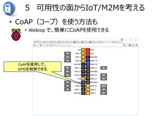 ５ 可用性の面からIoT/M2Mを考える
• CoAP（コープ）を使う方法も
• Webiop で、簡単にCoAPを使用できる
CoAPを使用して、
GPIOを制御できる
 