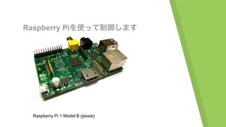 Raspberry Piを使って制御します
Raspberry Pi 1 Model B (jessie)
 