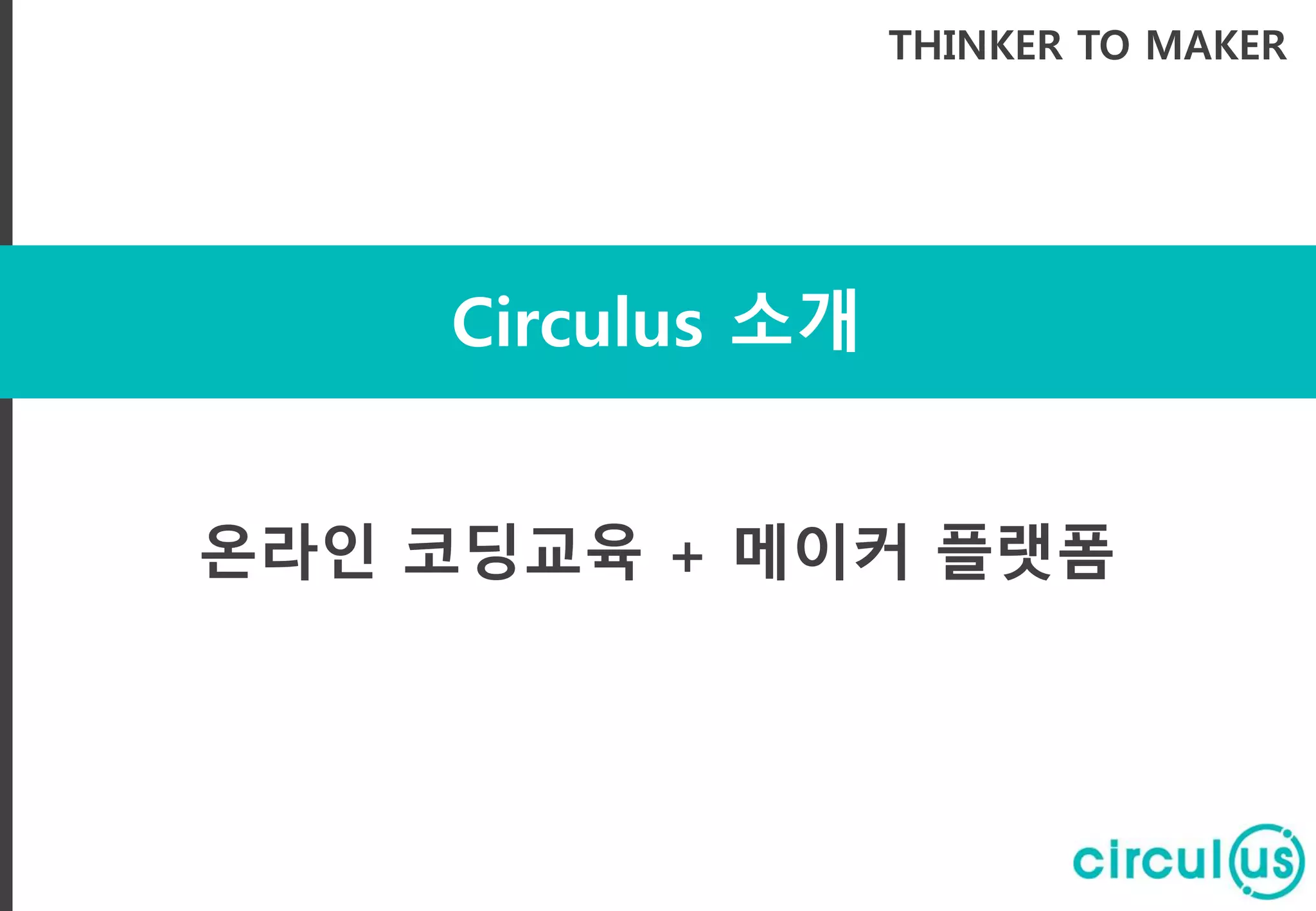 Circulus 소개
THINKER TO MAKER
온라인 코딩교육 + 메이커 플랫폼
 