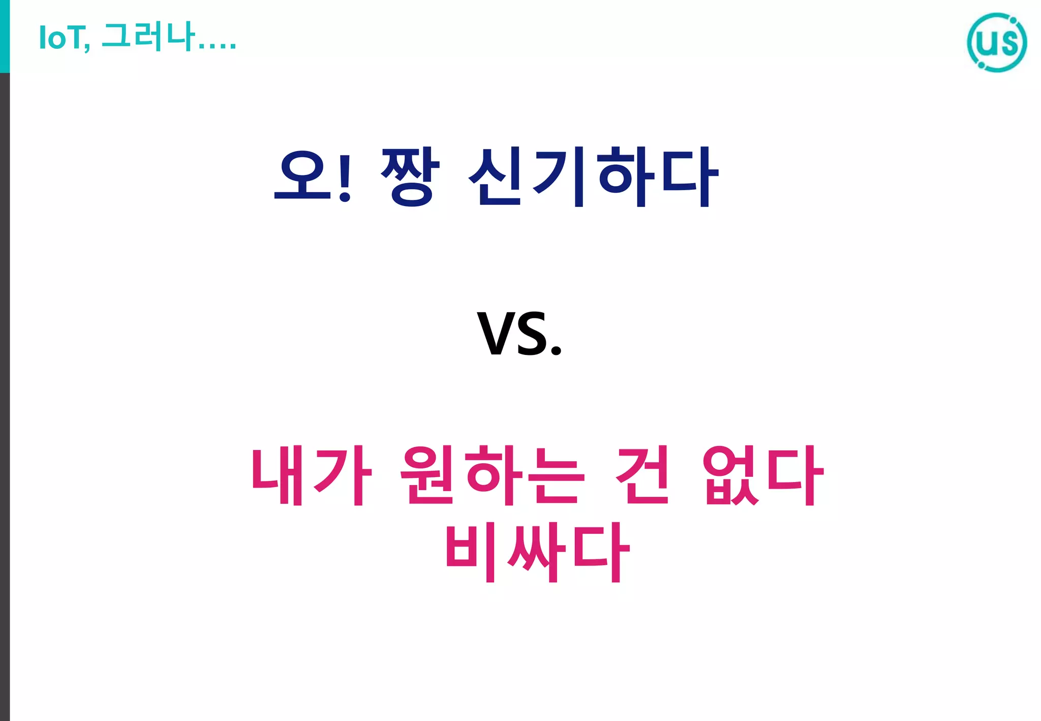 IoT, 그러나….
오! 짱 신기하다
내가 원하는 건 없다
비싸다
VS.
 