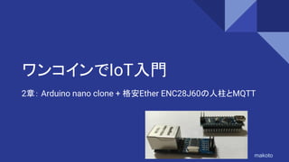 ワンコインでIoT入門
2章： Arduino nano clone + 格安Ether ENC28J60の人柱とMQTT
makoto
 