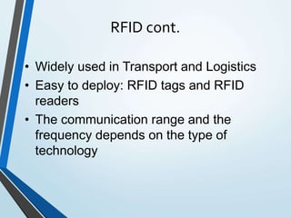 RFID cont.
• Widely used in Transport and Logistics
• Easy to deploy: RFID tags and RFID
readers
• The communication range and the
frequency depends on the type of
technology
 