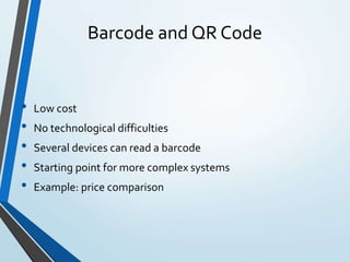 Barcode and QR Code
• Low cost
• No technological difficulties
• Several devices can read a barcode
• Starting point for more complex systems
• Example: price comparison
 