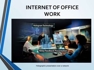 INTERNET OF OFFICE
WORK
Holographic presentation over a network
 