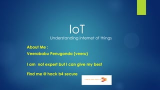IoT
About Me :
Veerababu Penugonda (veeru)
I am not expert but I can give my best
Find me @ hack b4 secure
Understanding internet of things
 