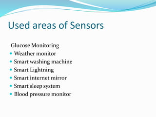 Used areas of Sensors
Glucose Monitoring
 Weather monitor
 Smart washing machine
 Smart Lightning
 Smart internet mirror
 Smart sleep system
 Blood pressure monitor
 