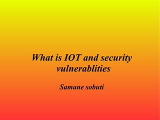 What is IOT and security
vulnerablities
Samane sobuti
 