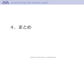 Copyright © 2016 CRI Japan, Inc. All Rights Reserved.
Accelerating the mobile cloud!
４．まとめ
 