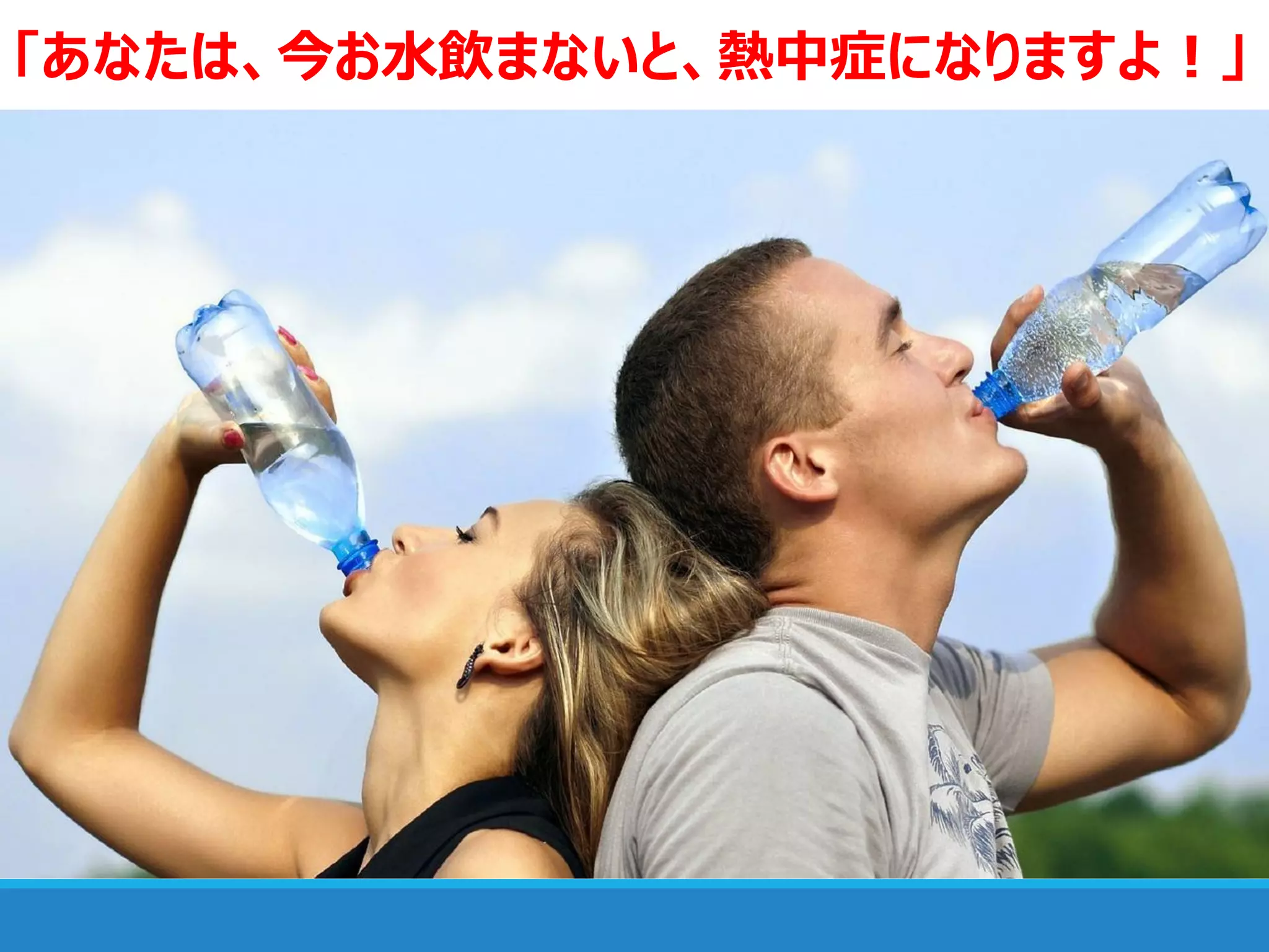 「あなたは、今お水飲まないと、熱中症になりますよ！」
 