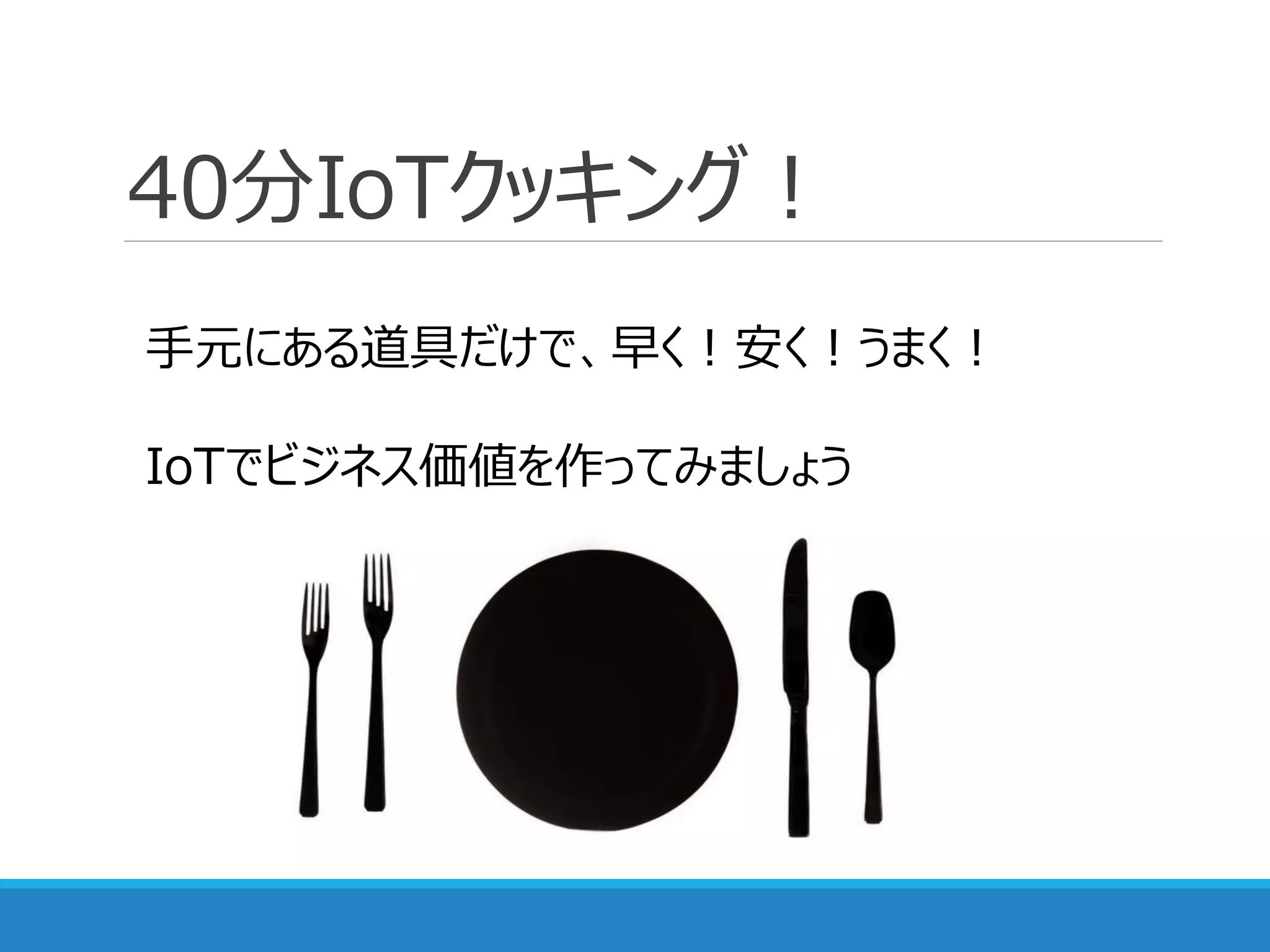 40分IoTクッキング！
手元にある道具だけで、早く！安く！うまく！
IoTでビジネス価値を作ってみましょう
 