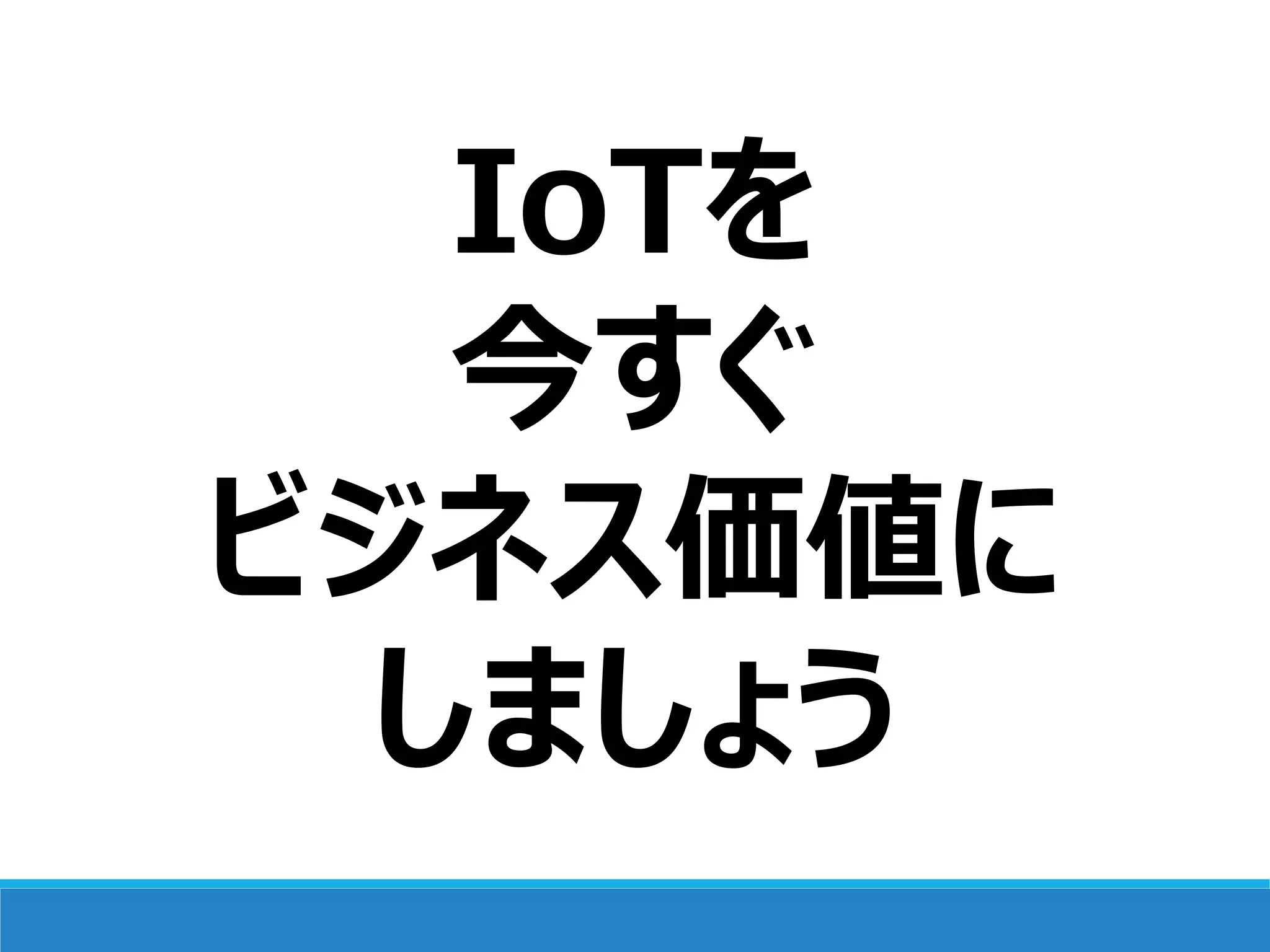 IoTを
今すぐ
ビジネス価値に
しましょう
 