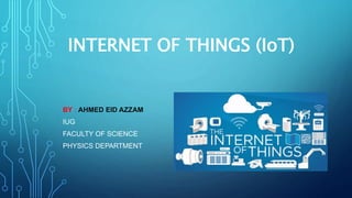 INTERNET OF THINGS (IoT)
BY : AHMED EID AZZAM
IUG
FACULTY OF SCIENCE
PHYSICS DEPARTMENT
 