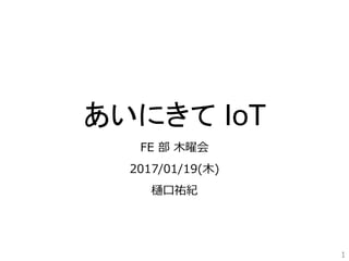あいにきて IoT
FE 部 木曜会
2017/01/19(木)
樋口祐紀
1
 