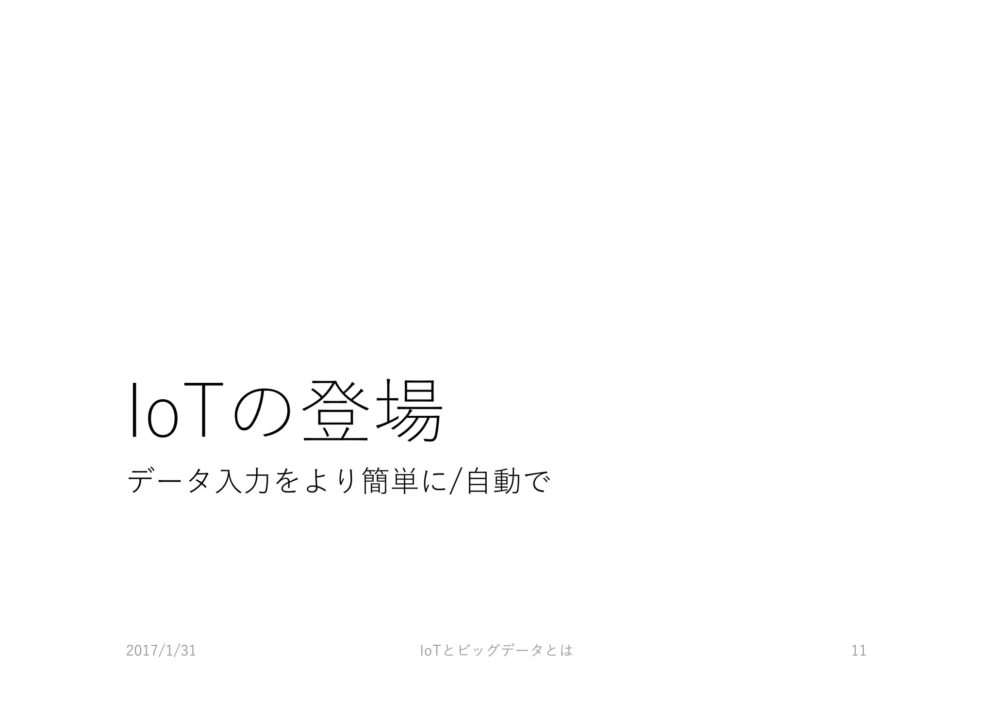 IoTの登場
データ⼊⼒をより簡単に/⾃動で
2017/1/31 IoTとビッグデータとは 11
 