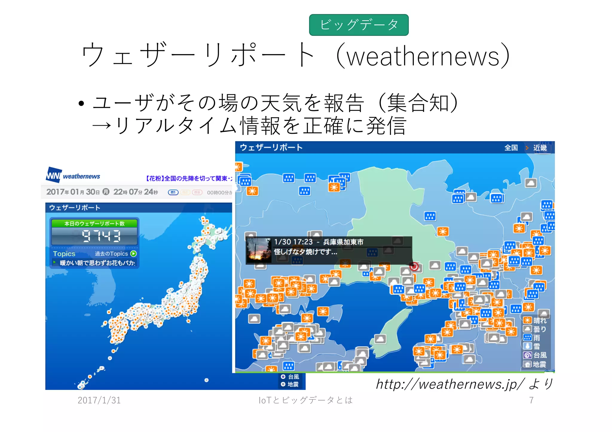 ウェザーリポート（weathernews）
• ユーザがその場の天気を報告（集合知）
→リアルタイム情報を正確に発信
ビッグデータ
2017/1/31 IoTとビッグデータとは 7
http://weathernews.jp/ より
 