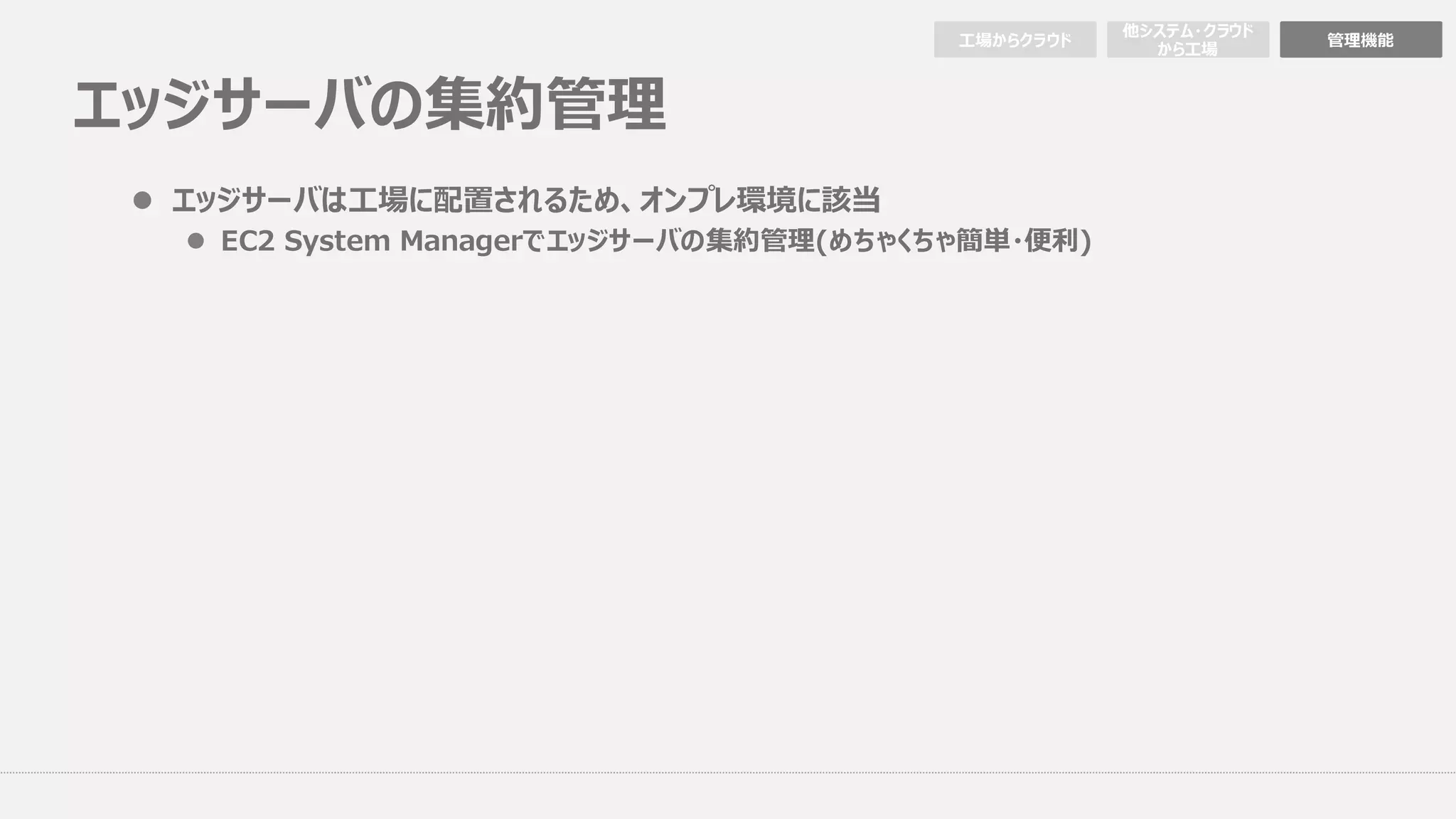 エッジサーバの集約管理
⼯場からクラウド 管理機能
他システム・クラウド
から⼯場
l エッジサーバは⼯場に配置されるため、オンプレ環境に該当
l EC2 System Managerでエッジサーバの集約管理(めちゃくちゃ簡単・便利)
 