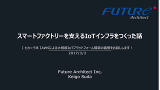 スマートファクトリーを⽀えるIoTインフラをつくった話
【 ヒカ☆ラボ 】AWSによる⼤規模IoTプラットフォーム構築の裏側をお話しします！
2017/3/2
Future Architect Inc,
Keigo Suda
 