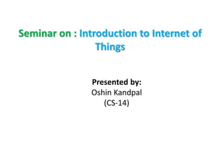 Seminar on : Introduction to Internet of
Things
Presented by:
Oshin Kandpal
(CS-14)
 