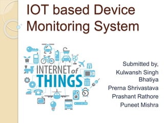 IOT based Device
Monitoring System
Submitted by,
Kulwansh Singh
Bhatiya
Prerna Shrivastava
Prashant Rathore
Puneet Mishra
 