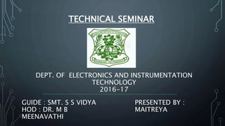 DEPT. OF ELECTRONICS AND INSTRUMENTATION
TECHNOLOGY
2016-17
TECHNICAL SEMINAR
GUIDE : SMT. S S VIDYA
HOD : DR. M B
MEENAVATHI
PRESENTED BY :
MAITREYA
 